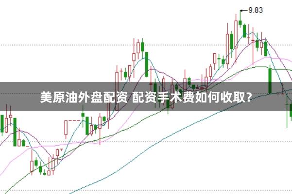 美原油外盘配资 配资手术费如何收取？