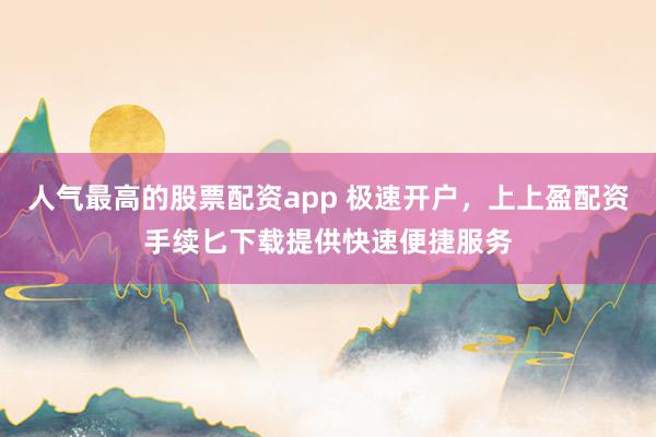 人气最高的股票配资app 极速开户，上上盈配资手续匕下载提供快速便捷服务