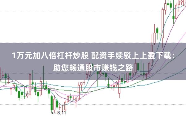 1万元加八倍杠杆炒股 配资手续驳上上盈下载：助您畅通股市赚钱之路