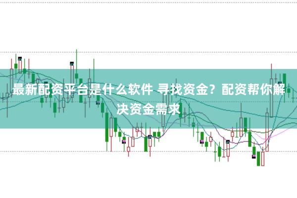 最新配资平台是什么软件 寻找资金？配资帮你解决资金需求
