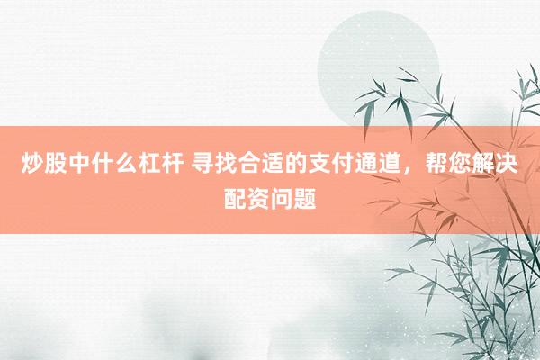 炒股中什么杠杆 寻找合适的支付通道，帮您解决配资问题