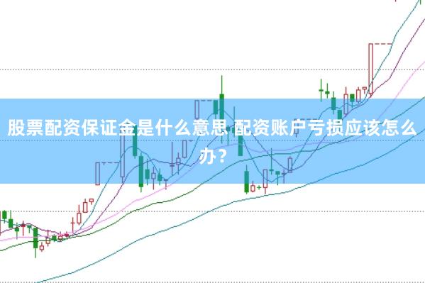 股票配资保证金是什么意思 配资账户亏损应该怎么办？