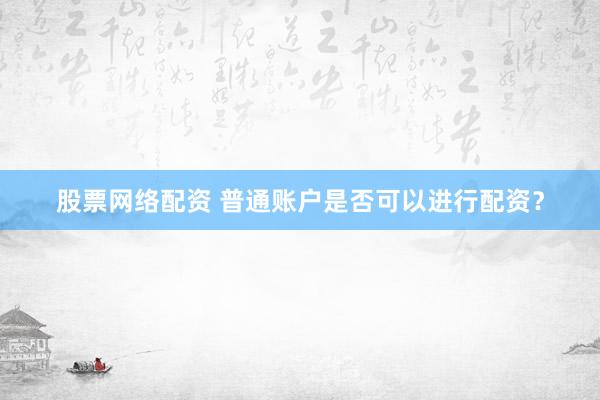 股票网络配资 普通账户是否可以进行配资？