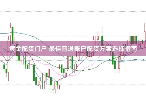 黄金配资门户 最佳普通账户配资方案选择指南