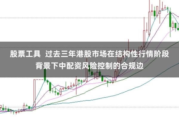 股票工具  过去三年港股市场在结构性行情阶段背景下中配资风险控制的合规边