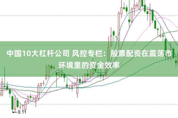 中国10大杠杆公司 风控专栏：股票配资在震荡市环境里的资金效率