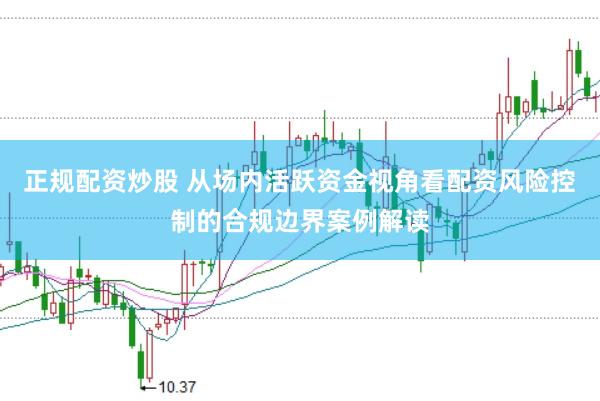 正规配资炒股 从场内活跃资金视角看配资风险控制的合规边界案例解读