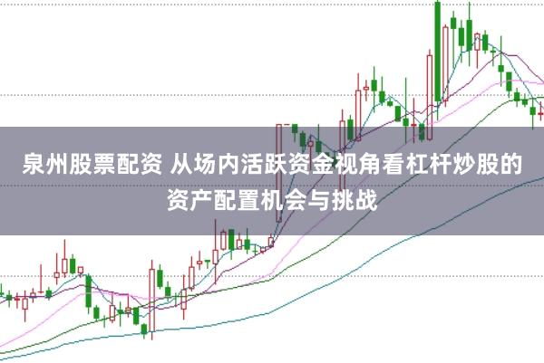泉州股票配资 从场内活跃资金视角看杠杆炒股的资产配置机会与挑战