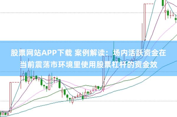 股票网站APP下载 案例解读：场内活跃资金在当前震荡市环境里使用股票杠杆的资金效