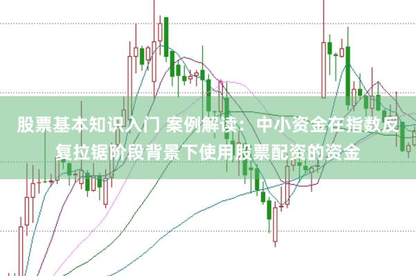 股票基本知识入门 案例解读：中小资金在指数反复拉锯阶段背景下使用股票配资的资金