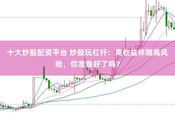 十大炒股配资平台 炒股玩杠杆：高收益伴随高风险，你准备好了吗？