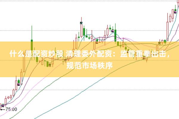 什么是配资炒股 清理委外配资：监管重拳出击，规范市场秩序