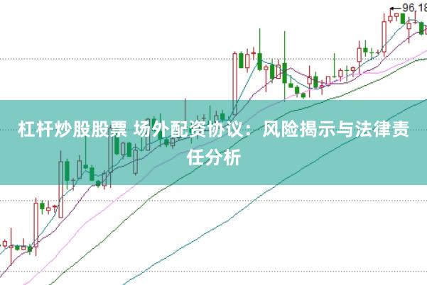 杠杆炒股股票 场外配资协议：风险揭示与法律责任分析