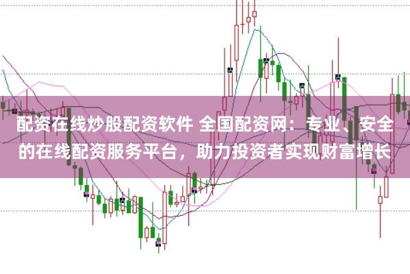 配资在线炒股配资软件 全国配资网：专业、安全的在线配资服务平台，助力投资者实现财富增长
