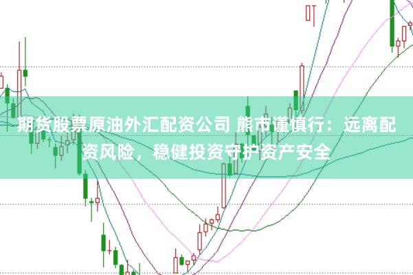 期货股票原油外汇配资公司 熊市谨慎行：远离配资风险，稳健投资守护资产安全