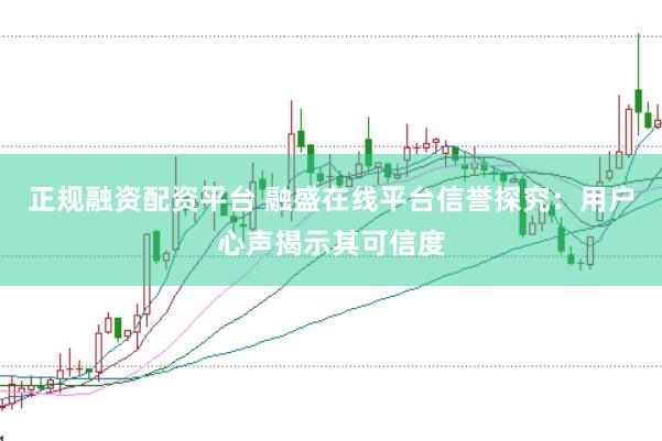 正规融资配资平台 融盛在线平台信誉探究：用户心声揭示其可信度