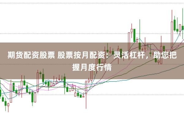 期货配资股票 股票按月配资：灵活杠杆，助您把握月度行情