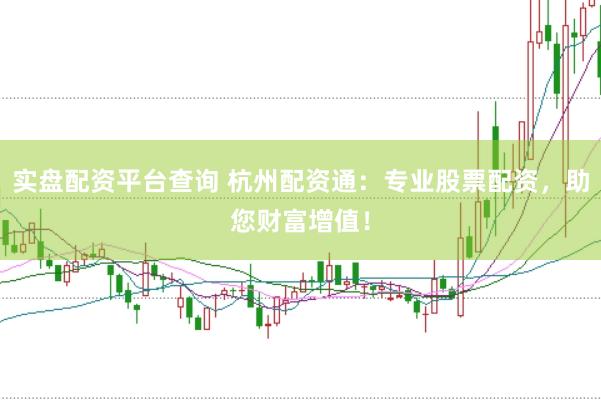实盘配资平台查询 杭州配资通：专业股票配资，助您财富增值！