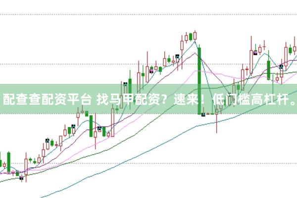 配查查配资平台 找马甲配资？速来！低门槛高杠杆。