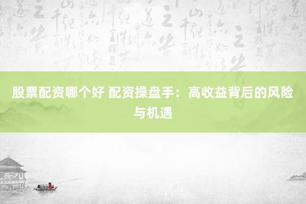 股票配资哪个好 配资操盘手：高收益背后的风险与机遇