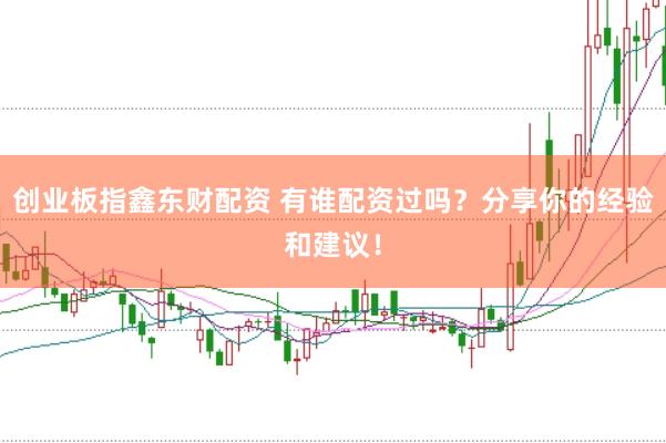 创业板指鑫东财配资 有谁配资过吗？分享你的经验和建议！