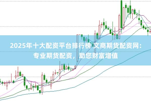 2025年十大配资平台排行榜 文商期货配资网：专业期货配资，助您财富增值
