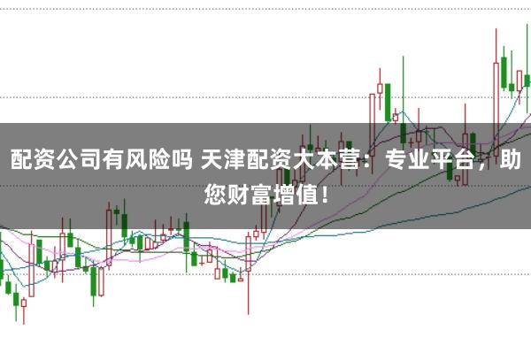 配资公司有风险吗 天津配资大本营：专业平台，助您财富增值！