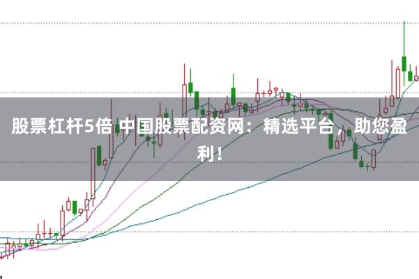 股票杠杆5倍 中国股票配资网：精选平台，助您盈利！